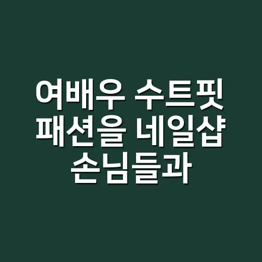 여배우 수트핏 패션을 네일샵 손님들과 직접 맞춰본 날, 폼미친 비주얼은 손끝에서 갈렸다 - 요약