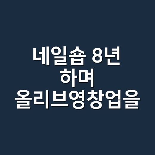 네일숍 8년 하며 올리브영창업을 묻는 손님들이 늘어난 진짜 이유 - 요약