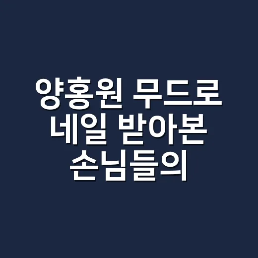 양홍원 무드로 네일 받아본 손님들의 진짜 이야기 - 요약