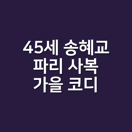 45세 송혜교 파리 사복 가을 코디, 네일리스트가 직접 맞춰본 진짜 분위기 - 요약