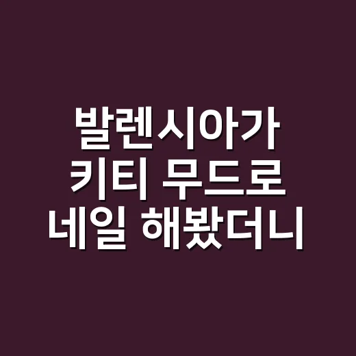 발렌시아가 키티 무드로 네일 해봤더니, 귀여운데 은근 세련됐던 진짜 이야기 - 요약