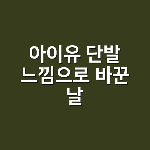 아이유 단발 느낌으로 바꾼 날, 손끝까지 달라 보였던 진짜 이야기 - 요약