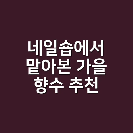 네일숍에서 맡아본 가을 향수 추천, 손끝까지 분위기가 남더라고요 - 요약