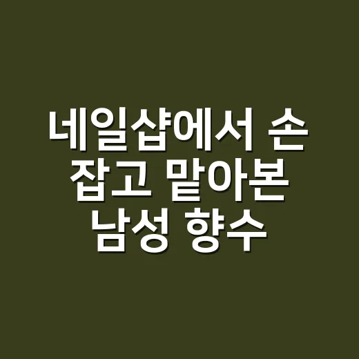 네일샵에서 손 잡고 맡아본 남성 향수 추천, 오래 기억나는 향은 따로 있더라 - 요약
