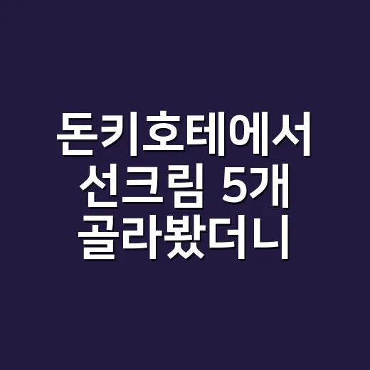 돈키호테에서 선크림 5개 골라봤더니, 손등까지 챙기는 기준이 달랐어요 - 요약
