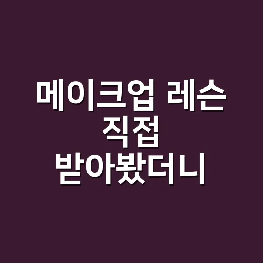메이크업 레슨 직접 받아봤더니, 화장이 달라진 건 손보다 습관이었어요 - 요약