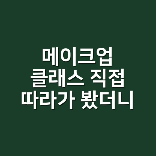 메이크업 클래스 직접 따라가 봤더니, 손끝까지 보이더라 - 요약