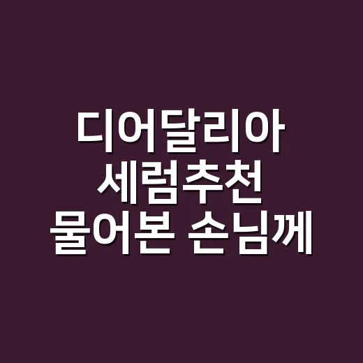 디어달리아 세럼추천 물어본 손님께 제가 먼저 확인한 것들 - 요약