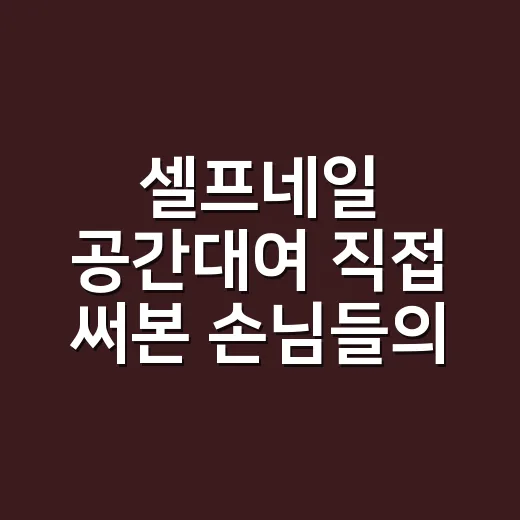 셀프네일 공간대여 직접 써본 손님들의 진짜 이야기 - 요약
