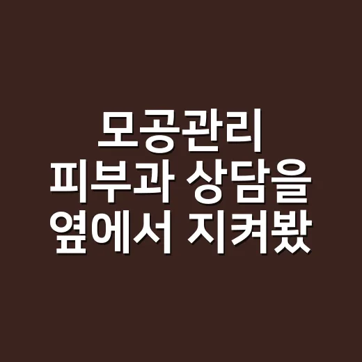 모공관리 피부과 상담을 옆에서 지켜봤더니, 홈케어만으로 안 되는 순간이 있더라고요 - 요약
