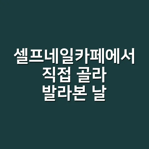 셀프네일카페에서 직접 골라 발라본 날, 오래 가는 손끝은 따로 있었어요 - 요약