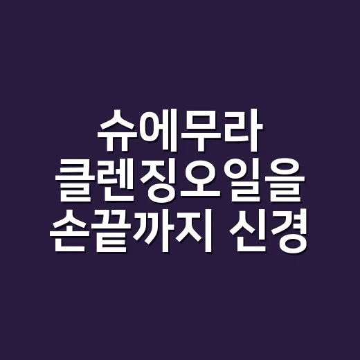 슈에무라 클렌징오일을 손끝까지 신경 쓰며 써봤더니 - 요약