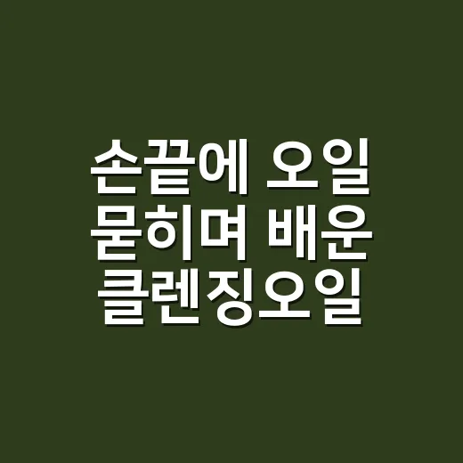 손끝에 오일 묻히며 배운 클렌징오일 사용법, 피부가 덜 당기던 진짜 루틴 - 요약