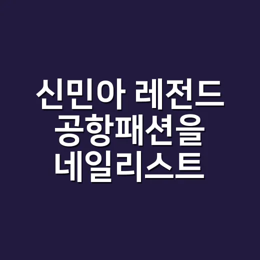 신민아 레전드 공항패션을 네일리스트 눈으로 봤더니 손끝까지 이유가 있더라 - 요약