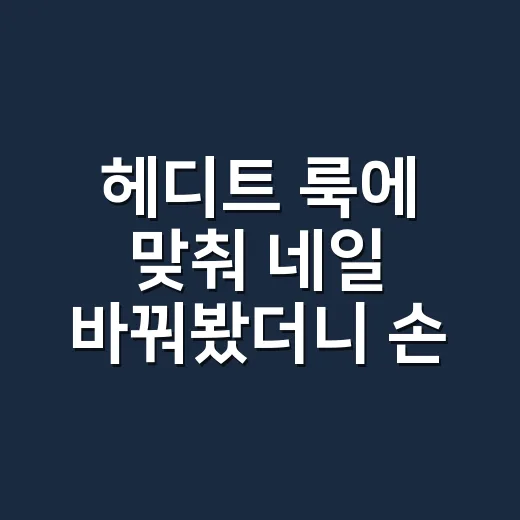 헤디트 룩에 맞춰 네일 바꿔봤더니 손이 더 조용히 예뻐졌다 - 요약