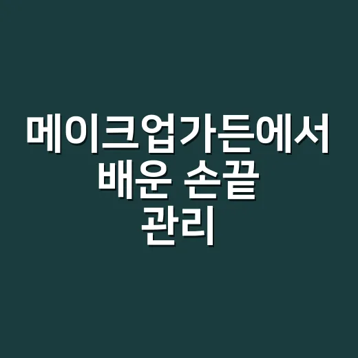 메이크업가든에서 배운 손끝 관리, 손님들 반응이 달라졌던 진짜 이야기 - 요약