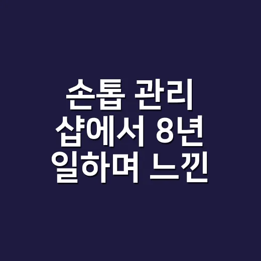 손톱 관리 샵에서 8년 일하며 느낀 오래 가는 손끝의 진짜 이야기 - 요약