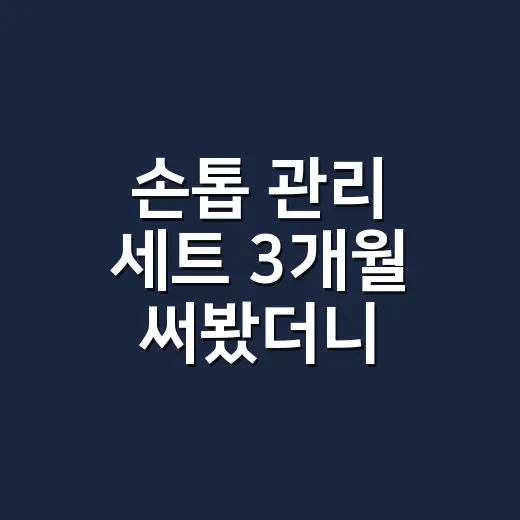손톱 관리 세트 3개월 써봤더니, 샵에서 오래 가는 손의 차이가 보였어요 - 요약