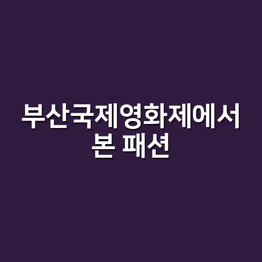 부산국제영화제에서 본 패션, 직접 경험해보니 - 요약