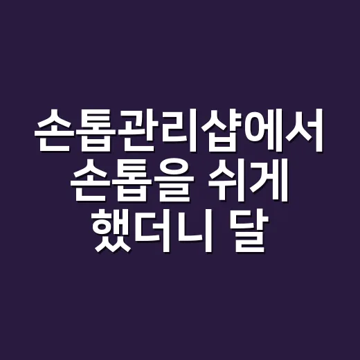 손톱관리샵에서 손톱을 쉬게 했더니 달라진 것 - 요약