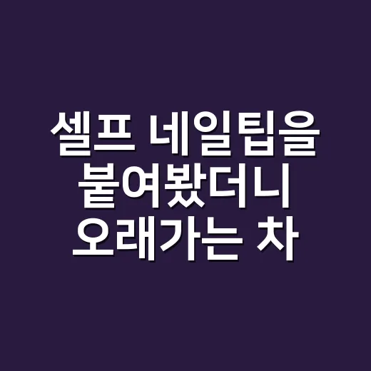 셀프 네일팁을 붙여봤더니 오래가는 차이는 따로 있었다 - 요약