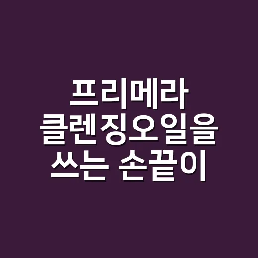 프리메라 클렌징오일을 쓰는 손끝이 눈에 들어왔다 - 요약