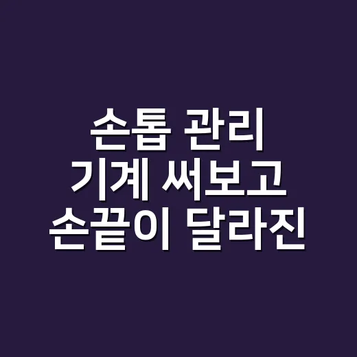 손톱 관리 기계 써보고 손끝이 달라진 이유 - 요약