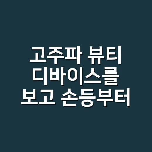 고주파 뷰티 디바이스를 보고 손등부터 떠올린 이유 - 요약