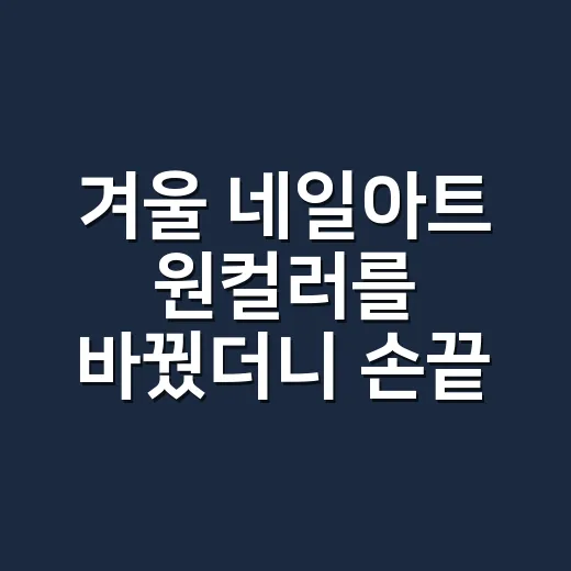 겨울 네일아트 원컬러를 바꿨더니 손끝이 달라졌다 - 요약