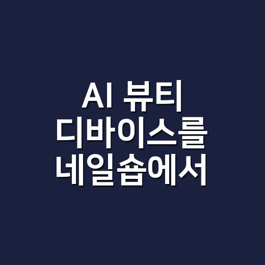 AI 뷰티 디바이스를 네일숍에서 써봤더니 - 요약