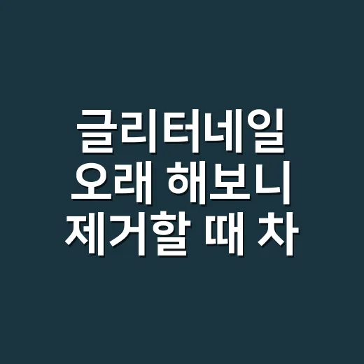 글리터네일 오래 해보니 제거할 때 차이가 났다 - 요약