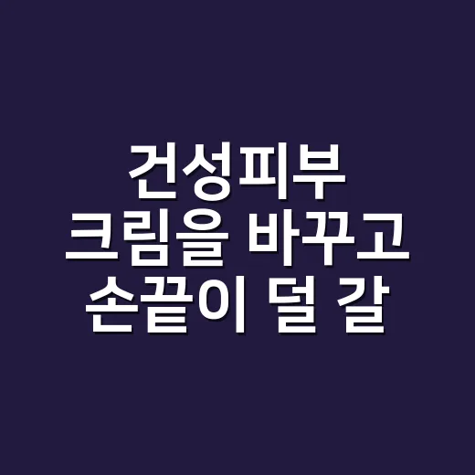 건성피부 크림을 바꾸고 손끝이 덜 갈라졌다 - 요약