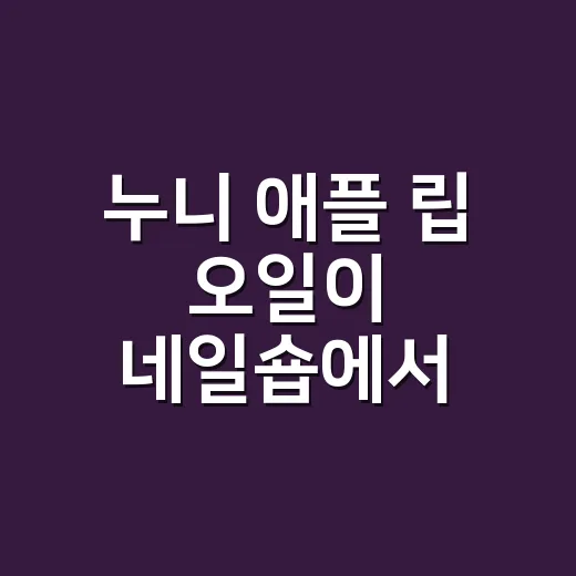 누니 애플 립 오일이 네일숍에서 자꾸 눈에 들어온 이유 - 요약