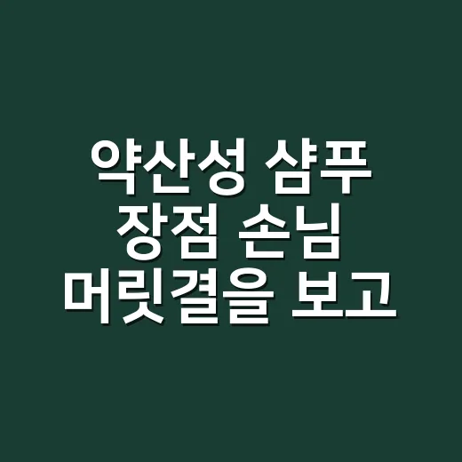 약산성 샴푸 장점 손님 머릿결을 보고 알았어요 - 요약