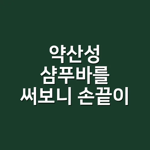 약산성 샴푸바를 써보니 손끝이 먼저 느낀 것 - 요약