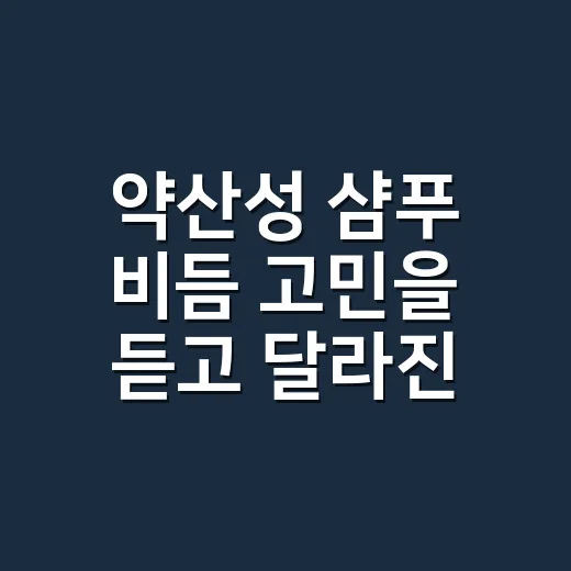 약산성 샴푸 비듬 고민을 듣고 달라진 생각 - 요약