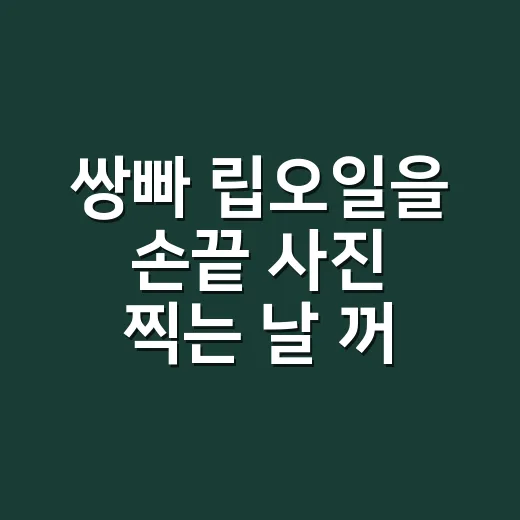 쌍빠 립오일을 손끝 사진 찍는 날 꺼낸 이유 - 요약