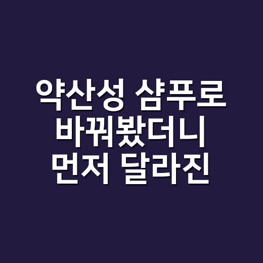 약산성 샴푸로 바꿔봤더니 먼저 달라진 건 습관이었다 - 요약
