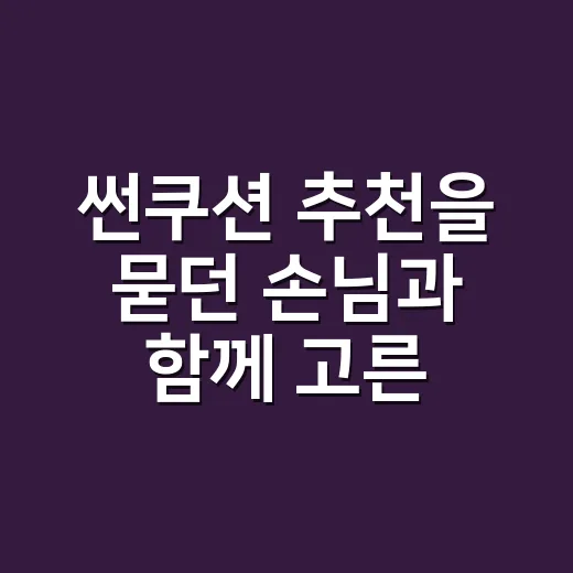 썬쿠션 추천을 묻던 손님과 함께 고른 기준 - 요약