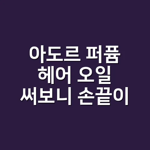 아도르 퍼퓸 헤어 오일 써보니 손끝이 먼저 기억했다 - 요약