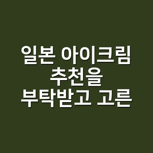 일본 아이크림 추천을 부탁받고 고른 세 가지 - 요약