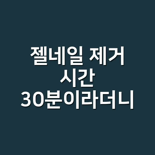 젤네일 제거 시간 30분이라더니 한 시간 걸린 날 - 요약