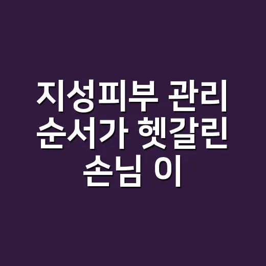 지성피부 관리 순서가 헷갈린 손님 이야기 - 요약