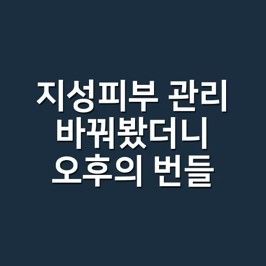 지성피부 관리 바꿔봤더니 오후의 번들거림이 달라졌다 - 요약