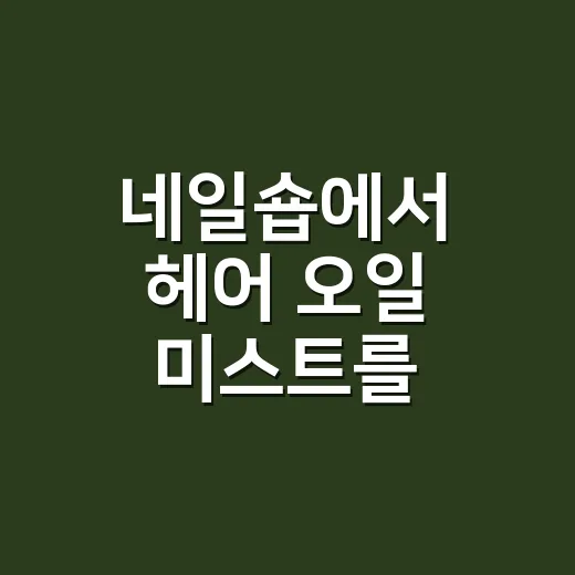 네일숍에서 헤어 오일 미스트를 써봤더니 - 요약