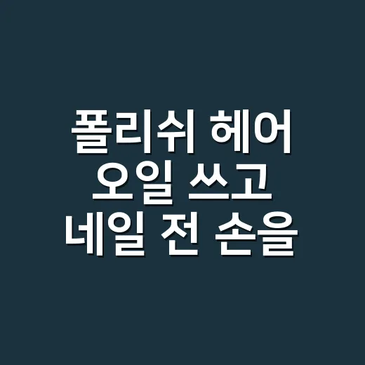 폴리쉬 헤어 오일 쓰고 네일 전 손을 다시 닦은 이유 - 요약