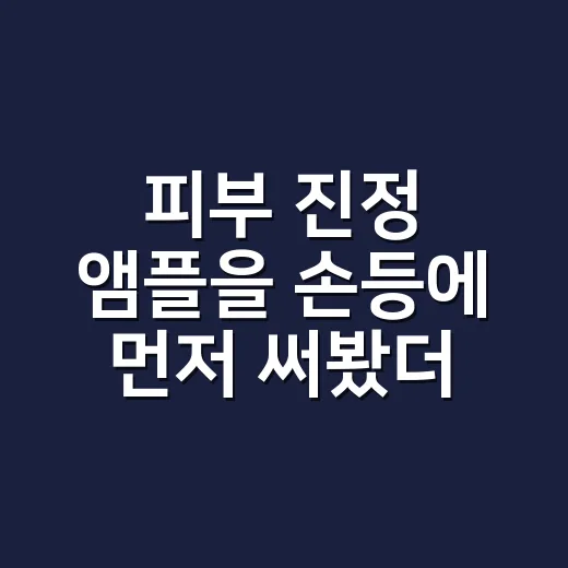 피부 진정 앰플을 손등에 먼저 써봤더니 - 요약