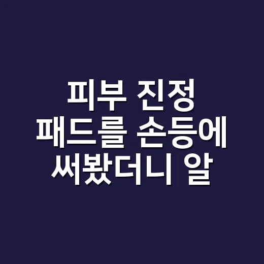 피부 진정 패드를 손등에 써봤더니 알게 된 것 - 요약