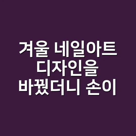겨울 네일아트 디자인을 바꿨더니 손이 편해졌다 - 요약