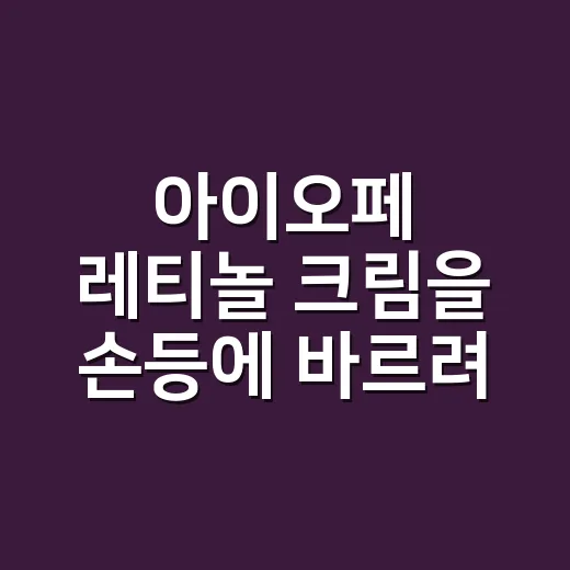 아이오페 레티놀 크림을 손등에 바르려다 멈춘 이유 - 요약